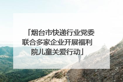烟台市快递行业党委联合多家企业开展福利院儿童关爱行动