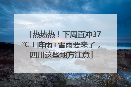 热热热！下周直冲37℃！阵雨+雷雨要来了，四川这些地方注意