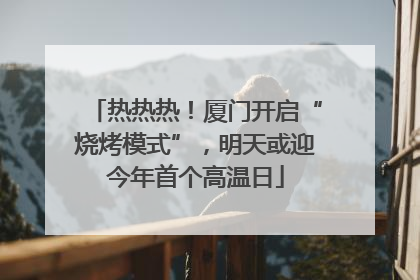 热热热！厦门开启“烧烤模式”，明天或迎今年首个高温日