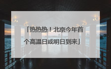 热热热！北京今年首个高温日或明日到来