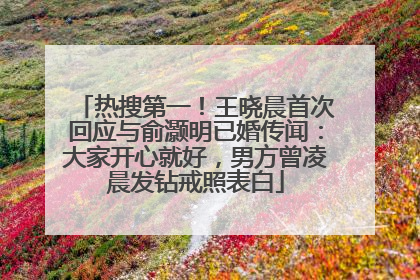 热搜第一！王晓晨首次回应与俞灏明已婚传闻：大家开心就好，男方曾凌晨发钻戒照表白
