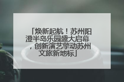 焕新起航！苏州阳澄半岛乐园盛大启幕，创新演艺擎动苏州文旅新地标