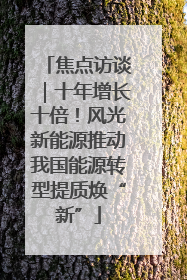 焦点访谈｜十年增长十倍！风光新能源推动我国能源转型提质焕“新”