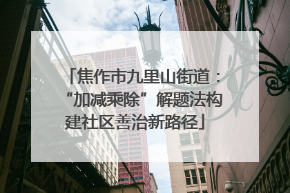 焦作市九里山街道：“加减乘除”解题法构建社区善治新路径