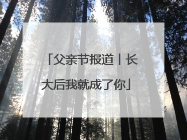 父亲节报道丨长大后我就成了你