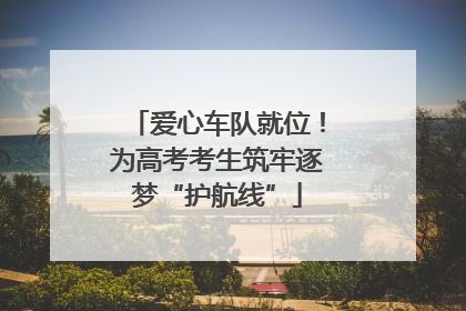 爱心车队就位！为高考考生筑牢逐梦“护航线”