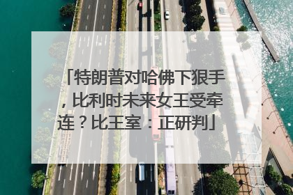 特朗普对哈佛下狠手，比利时未来女王受牵连？比王室：正研判