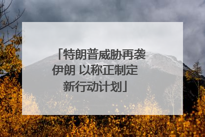 特朗普威胁再袭伊朗 以称正制定新行动计划