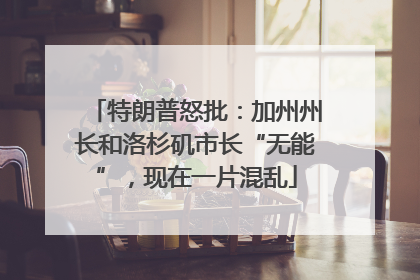 特朗普怒批：加州州长和洛杉矶市长“无能”，现在一片混乱