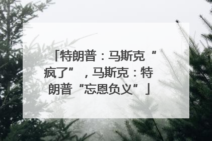 特朗普：马斯克“疯了”，马斯克：特朗普“忘恩负义”