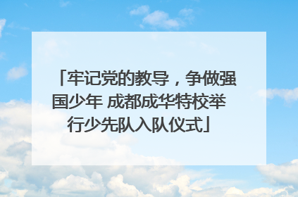 牢记党的教导，争做强国少年 成都成华特校举行少先队入队仪式