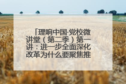理响中国·党校微讲堂（第二季）第一讲：进一步全面深化改革为什么要聚焦推进中国式现代化