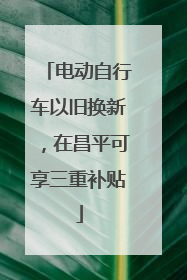 电动自行车以旧换新，在昌平可享三重补贴