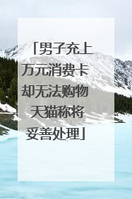 男子充上万元消费卡却无法购物 天猫称将妥善处理