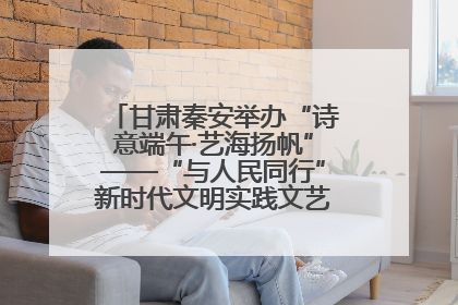 甘肃秦安举办“诗意端午·艺海扬帆”——“与人民同行”新时代文明实践文艺志愿服务活动