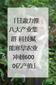甘肃力推八大产业集群 科技赋能寒旱农业冲刺6000亿产值