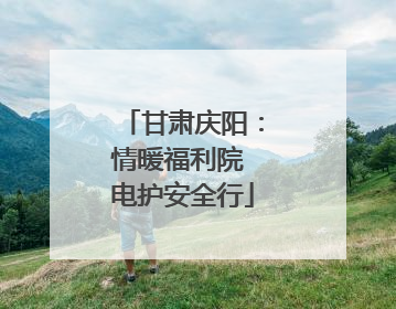 甘肃庆阳：情暖福利院 电护安全行