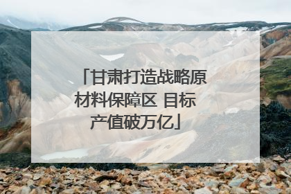 甘肃打造战略原材料保障区 目标产值破万亿