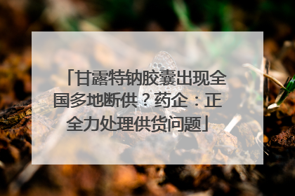 甘露特钠胶囊出现全国多地断供？药企：正全力处理供货问题