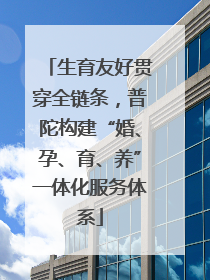 生育友好贯穿全链条，普陀构建“婚、孕、育、养”一体化服务体系