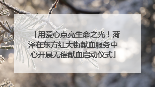 用爱心点亮生命之光！菏泽在东方红大街献血服务中心开展无偿献血启动仪式