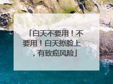 白天不要用！不要用！白天擦脸上，有致癌风险