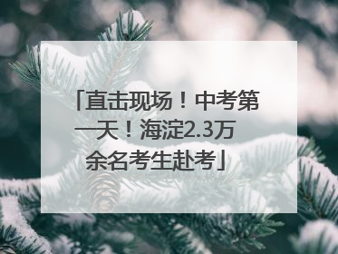 直击现场！中考第一天！海淀2.3万余名考生赴考