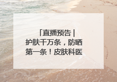 直播预告 | 护肤千万条，防晒第一条！皮肤科医生教你正确防晒