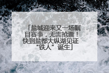 盐城迎来又一场瞩目赛事，无需抢票！快到盐都大纵湖见证“铁人”诞生