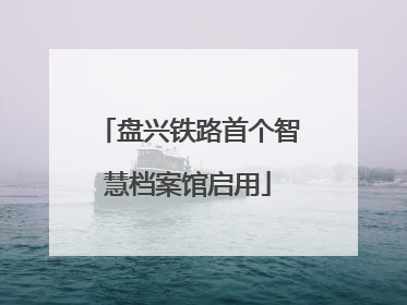 盘兴铁路首个智慧档案馆启用