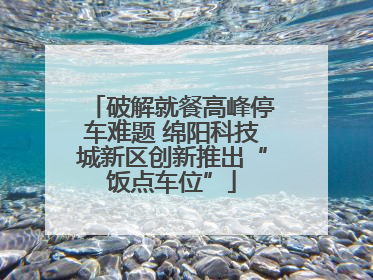 破解就餐高峰停车难题 绵阳科技城新区创新推出“饭点车位”