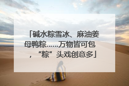 碱水粽雪冰、麻油姜母鸭粽……万物皆可包，“粽”头戏创意多