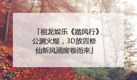 祖龙娱乐《踏风行》公测火爆，3D放置修仙新风潮席卷而来