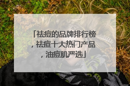 祛痘的品牌排行榜，祛痘十大热门产品，油痘肌严选
