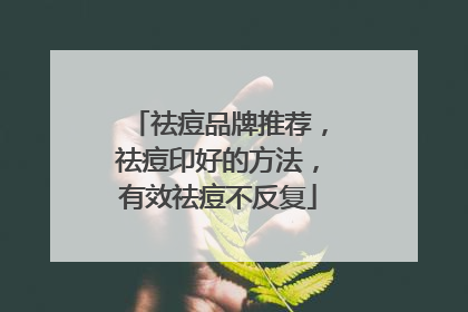 祛痘品牌推荐，祛痘印好的方法，有效祛痘不反复