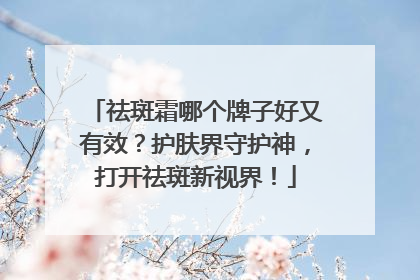 祛斑霜哪个牌子好又有效？护肤界守护神，打开祛斑新视界！