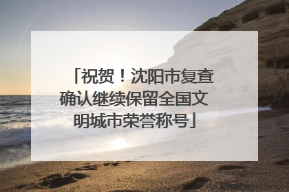 祝贺！沈阳市复查确认继续保留全国文明城市荣誉称号