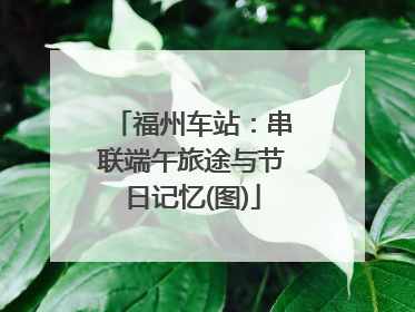 福州车站：串联端午旅途与节日记忆(图)
