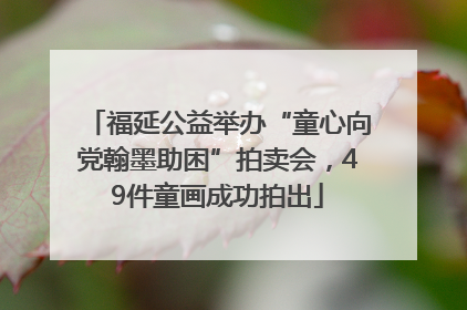 福延公益举办“童心向党翰墨助困”拍卖会，49件童画成功拍出