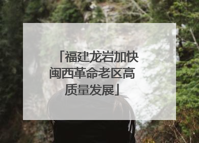 福建龙岩加快闽西革命老区高质量发展