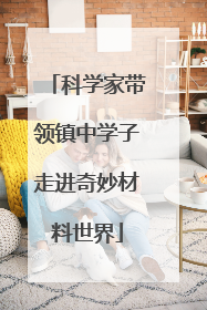 科学家带领镇中学子走进奇妙材料世界
