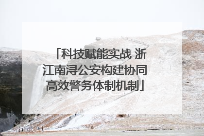科技赋能实战 浙江南浔公安构建协同高效警务体制机制
