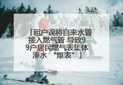 租户误将自来水管接入燃气管 导致99户居民燃气表集体渗水 “爆表”