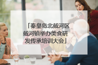 秦皇岛北戴河区戴河镇举办美食研发传承培训大会