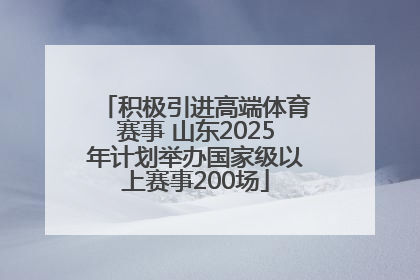 积极引进高端体育赛事 山东2025年计划举办国家级以上赛事200场