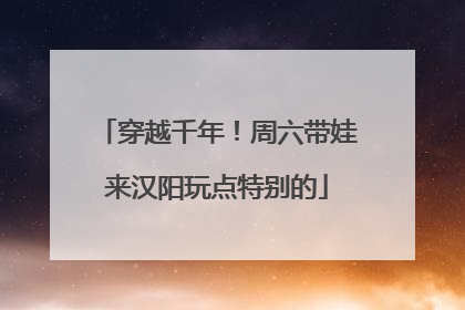 穿越千年！周六带娃来汉阳玩点特别的