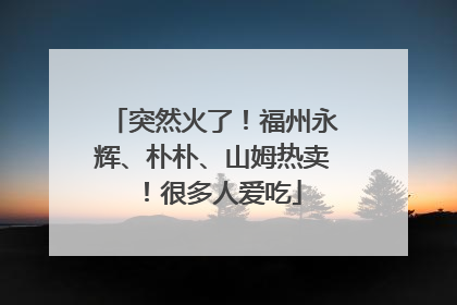 突然火了！福州永辉、朴朴、山姆热卖！很多人爱吃