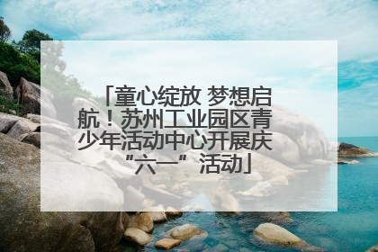 童心绽放 梦想启航！苏州工业园区青少年活动中心开展庆“六一”活动