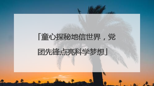 童心探秘地信世界，党团先锋点亮科学梦想