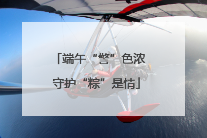 端午“警”色浓 守护“粽”是情